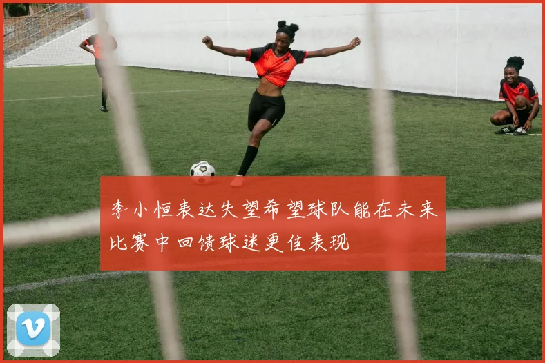 李小恒表达失望希望球队能在未来比赛中回馈球迷更佳表现