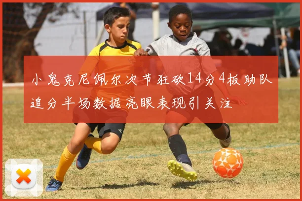 小鬼克尼佩尔次节狂砍14分4板助队追分半场数据亮眼表现引关注