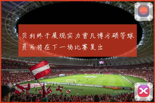 贝利终于展现实力曾凡博方硕等球员或将在下一场比赛复出