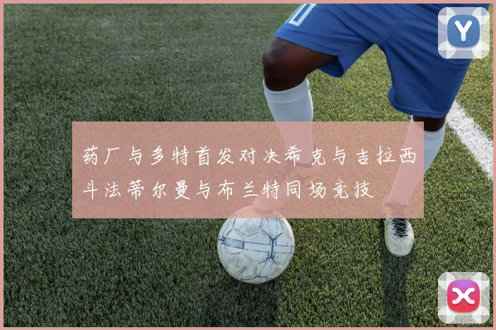 药厂与多特首发对决希克与吉拉西斗法蒂尔曼与布兰特同场竞技