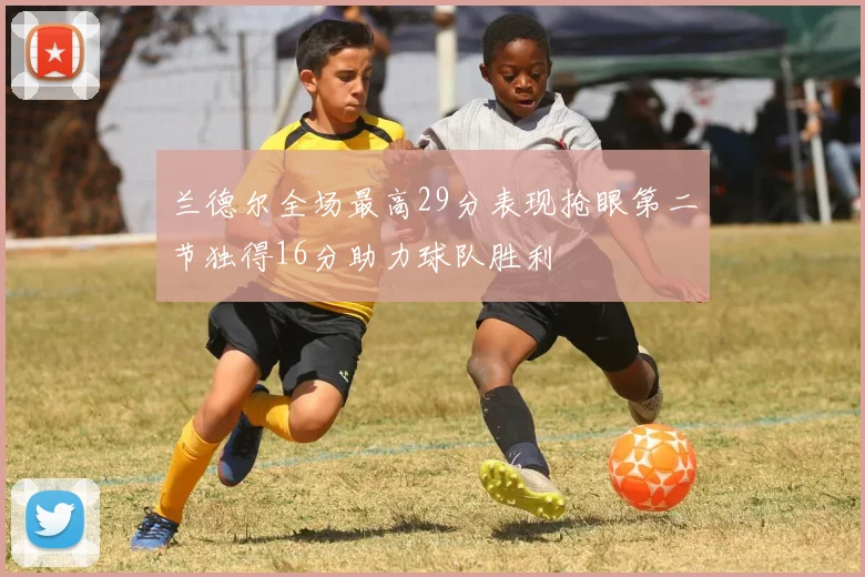 兰德尔全场最高29分表现抢眼第二节独得16分助力球队胜利
