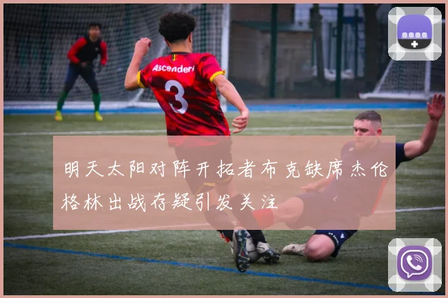 明天太阳对阵开拓者布克缺席杰伦格林出战存疑引发关注
