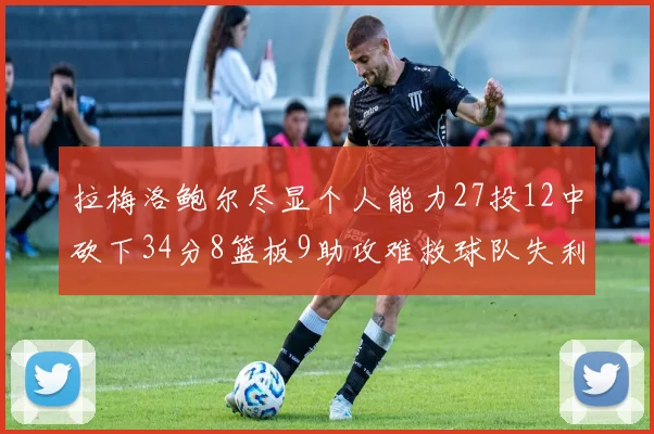 拉梅洛鲍尔尽显个人能力27投12中砍下34分8篮板9助攻难救球队失利