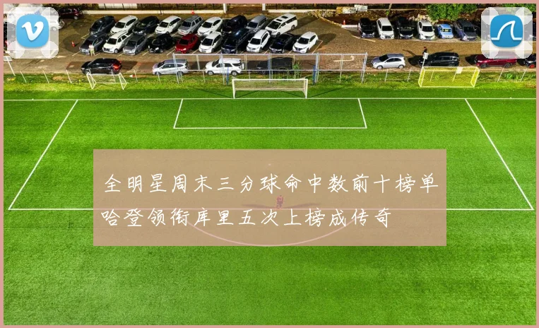 全明星周末三分球命中数前十榜单哈登领衔库里五次上榜成传奇