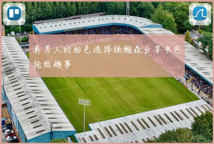 真男人的粉色选择杨瀚森分享书包抢购趣事