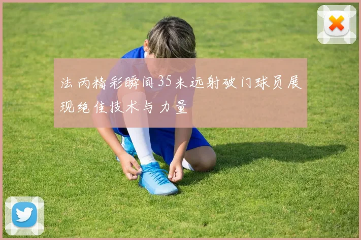 法丙精彩瞬间35米远射破门球员展现绝佳技术与力量