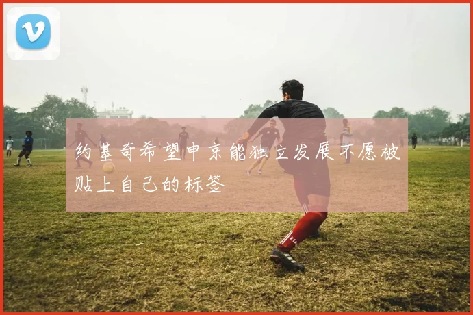 约基奇希望申京能独立发展不愿被贴上自己的标签