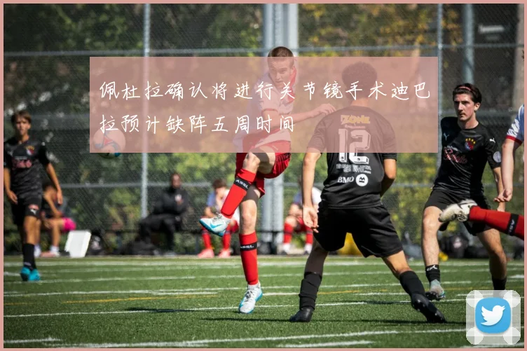 佩杜拉确认将进行关节镜手术迪巴拉预计缺阵五周时间