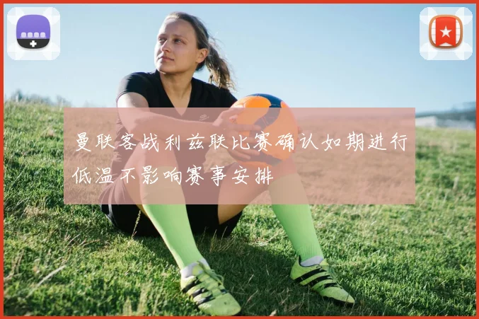 曼联客战利兹联比赛确认如期进行低温不影响赛事安排