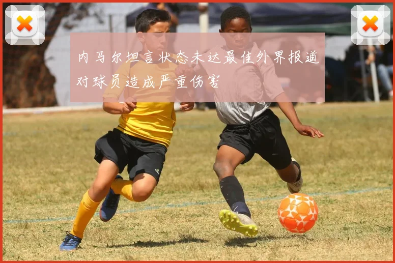 内马尔坦言状态未达最佳外界报道对球员造成严重伤害