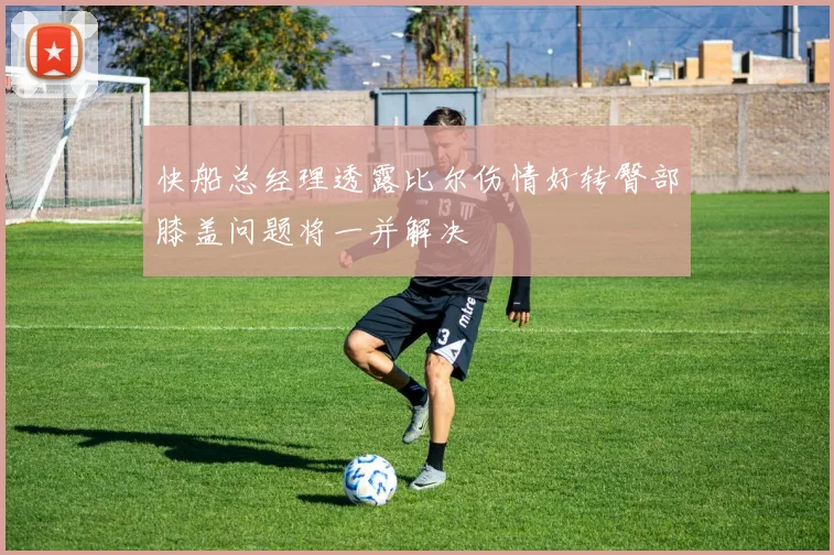 快船总经理透露比尔伤情好转臀部膝盖问题将一并解决