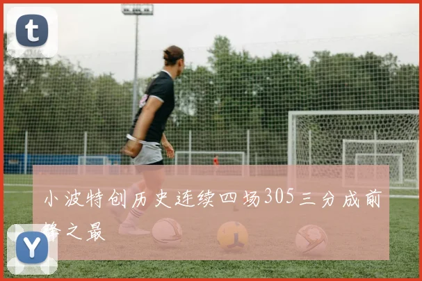 小波特创历史连续四场305三分成前锋之最