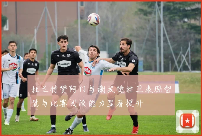 杜兰特赞阿门与谢泼德控卫表现智慧与比赛阅读能力显著提升