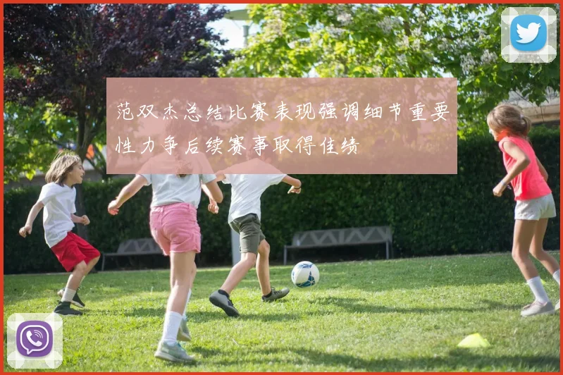 范双杰总结比赛表现强调细节重要性力争后续赛事取得佳绩