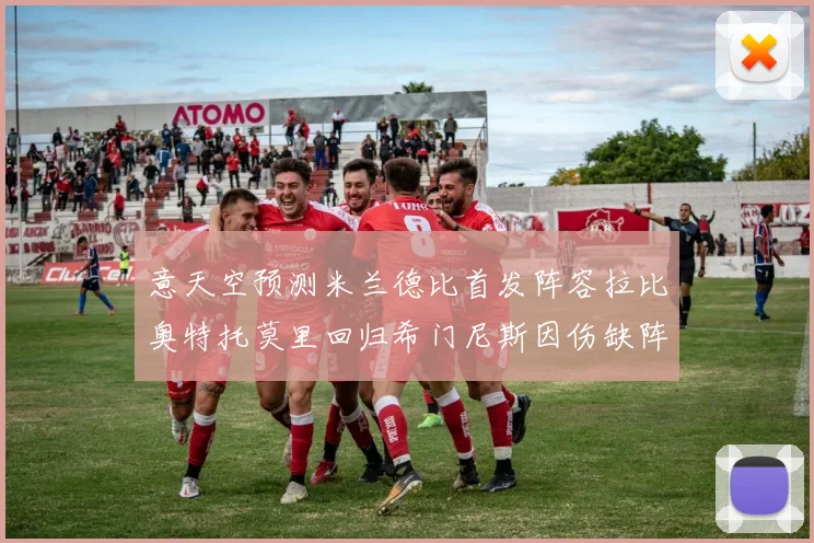 意天空预测米兰德比首发阵容拉比奥特托莫里回归希门尼斯因伤缺阵
