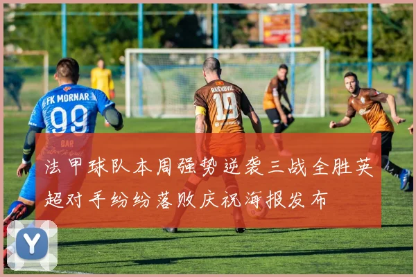 法甲球队本周强势逆袭三战全胜英超对手纷纷落败庆祝海报发布