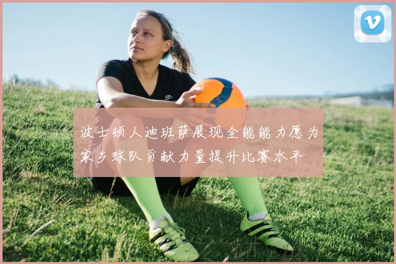 波士顿人迪班萨展现全能能力愿为家乡球队贡献力量提升比赛水平
