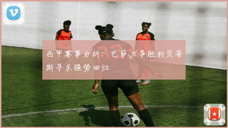 西甲赛事分析：巴萨力争胜利贝蒂斯寻求强势回归