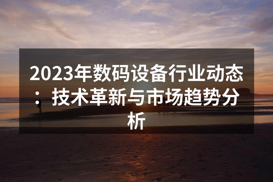 2023年数码设备行业动态：技术革新与市场趋势分析