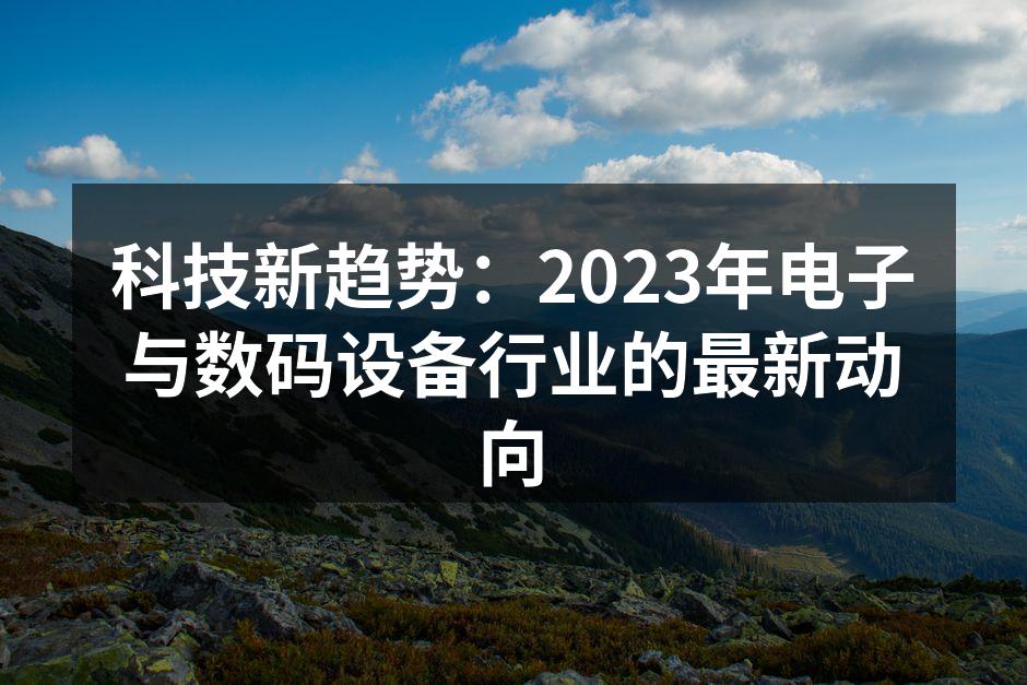 科技新趋势：2023年电子与数码设备行业的最新动向