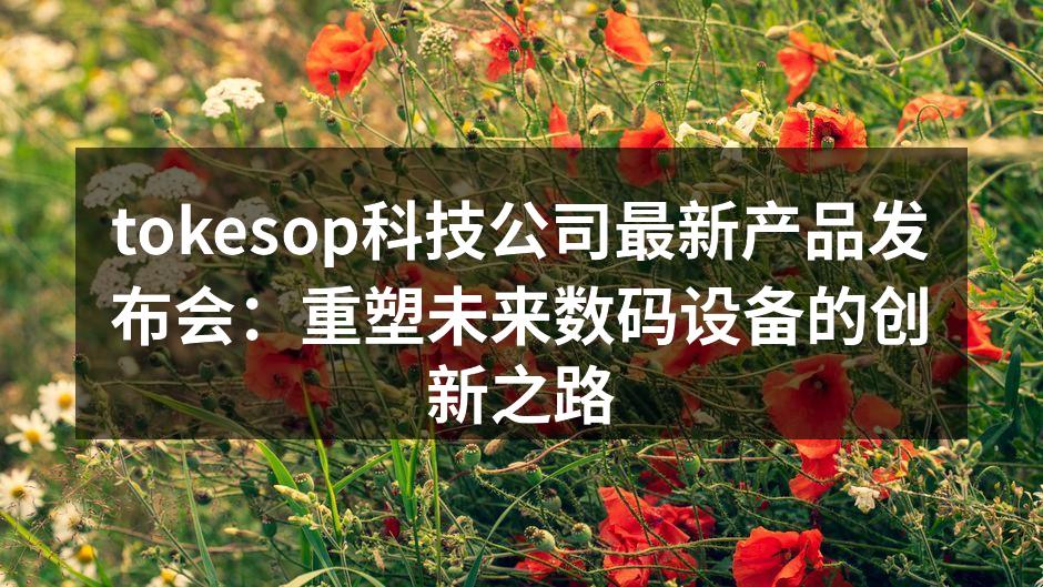 tokesop科技公司最新产品发布会：重塑未来数码设备的创新之路